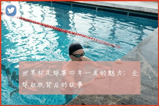 世界杯足球赛四年一度的魅力：全球狂欢背后的故事