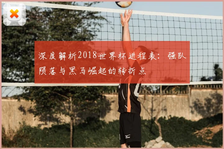 深度解析2018世界杯进程表:强队陨落与黑马崛起的转折点