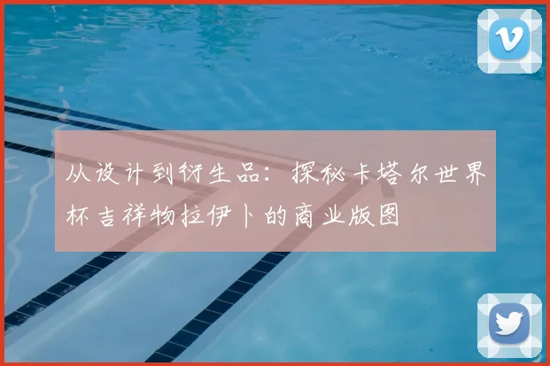 从设计到衍生品：探秘卡塔尔世界杯吉祥物拉伊卜的商业版图