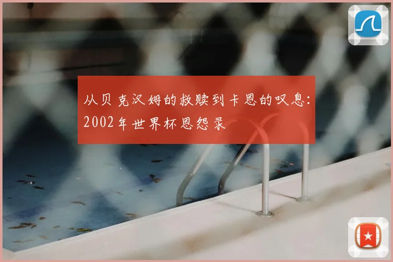 从贝克汉姆的救赎到卡恩的叹息：2002年世界杯恩怨录