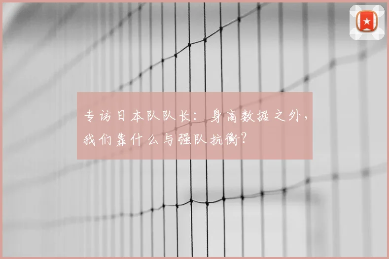 专访日本队队长:身高数据之外,我们靠什么与强队抗衡?