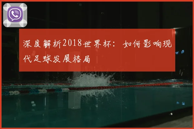 深度解析2018世界杯：如何影响现代足球发展格局