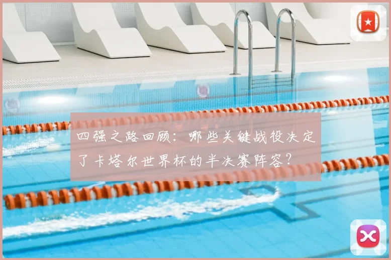 四强之路回顾：哪些关键战役决定了卡塔尔世界杯的半决赛阵容？
