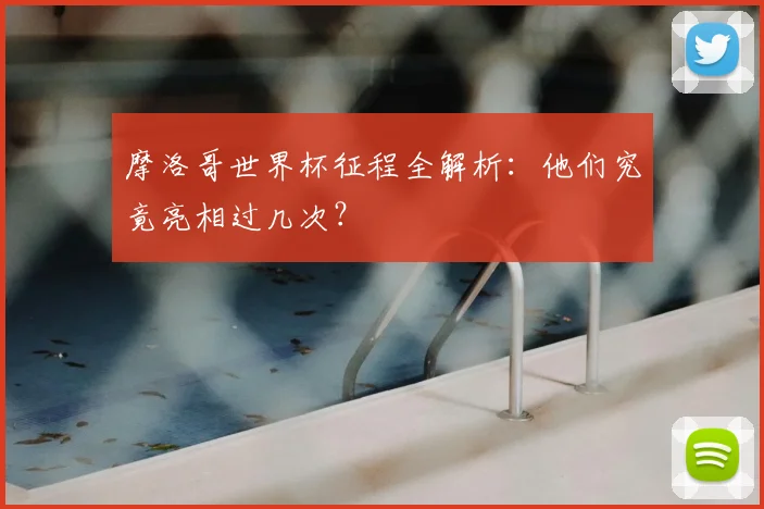 摩洛哥世界杯征程全解析：他们究竟亮相过几次？