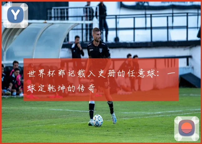 世界杯那记载入史册的任意球:一球定乾坤的传奇