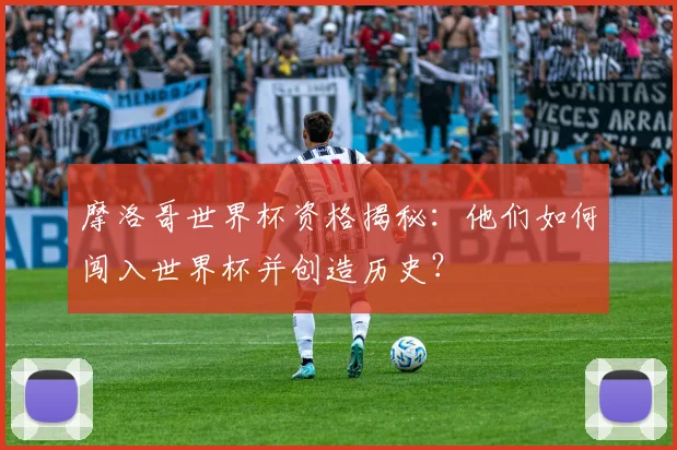 摩洛哥世界杯资格揭秘：他们如何闯入世界杯并创造历史？