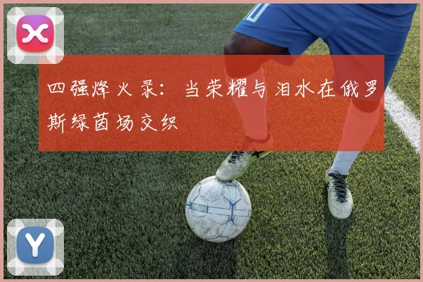 四强烽火录：当荣耀与泪水在俄罗斯绿茵场交织