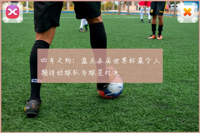四年之约:盘点本届世界杯最令人期待的球队与球星对决