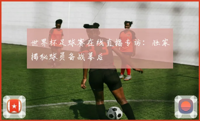 世界杯足球赛在线直播专访：独家揭秘球员备战幕后