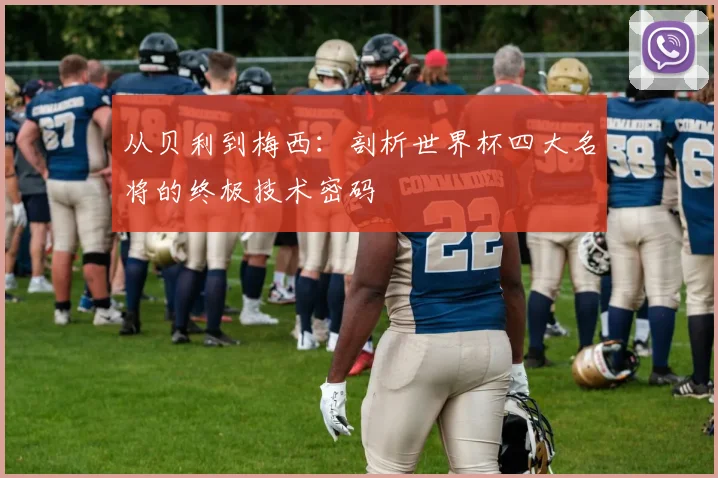 从贝利到梅西：剖析世界杯四大名将的终极技术密码