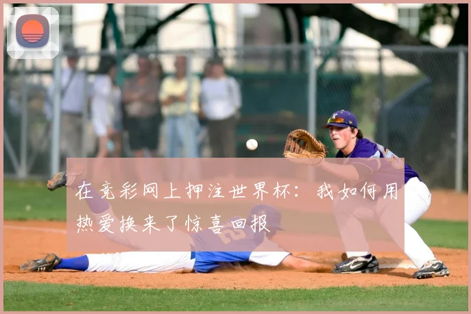 在竞彩网上押注世界杯:我如何用热爱换来了惊喜回报