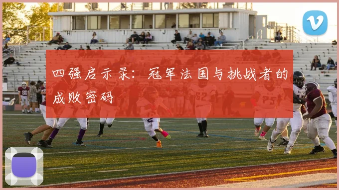四强启示录：冠军法国与挑战者的成败密码