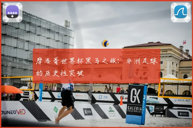摩洛哥世界杯黑马之旅：非洲足球的历史性突破