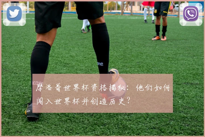 摩洛哥世界杯资格揭秘：他们如何闯入世界杯并创造历史？