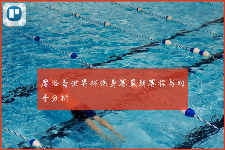 摩洛哥世界杯热身赛最新赛程与对手分析