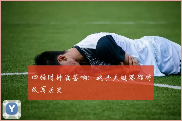 四强时钟滴答响：这些关键赛程将改写历史