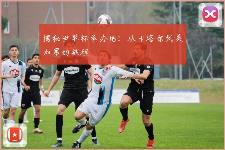 揭秘世界杯举办地：从卡塔尔到美加墨的旅程