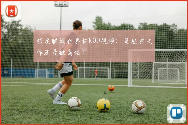 深度解读世界杯KOD视频：是经典之作还是被高估？